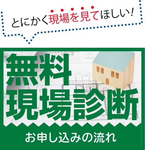 とにかく現場を見てほしい!無料現場診断 お申し込みの流れ
