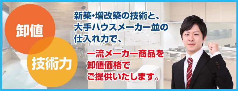 新築・増改築の技術と、大手ハウスメーカー並みの仕入れ力で、一流メーカー商品を卸値価格でご提供いたします。