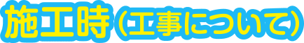 施工時(工事について)