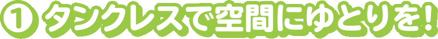 1.タンクレスで空間にゆとりを!