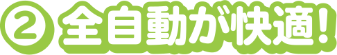 2.全自動が快適!